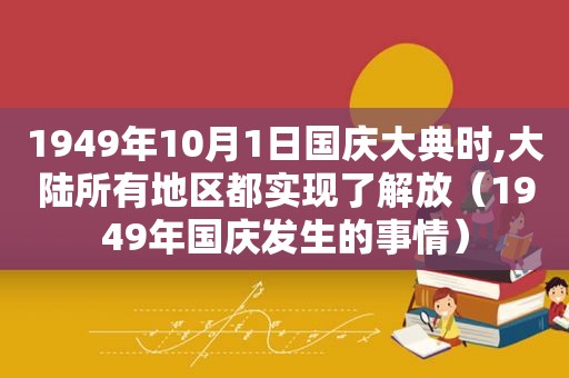 1949年10月1日国庆大典时,大陆所有地区都实现了解放（1949年国庆发生的事情）