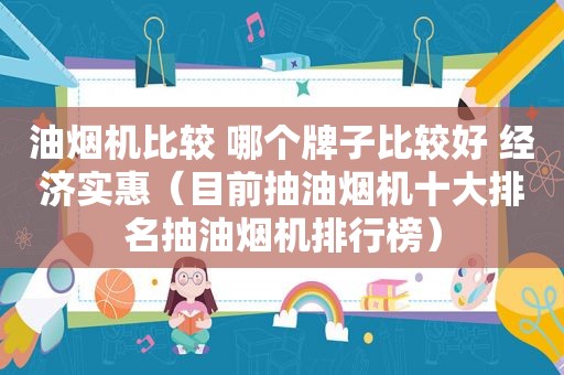 油烟机比较 哪个牌子比较好 经济实惠（目前抽油烟机十大排名抽油烟机排行榜）