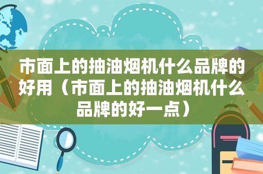 市面上的抽油烟机什么品牌的好用（市面上的抽油烟机什么品牌的好一点）