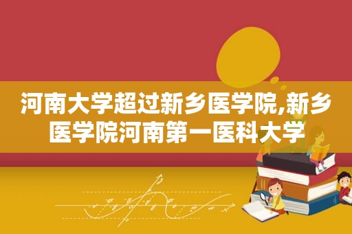 河南大学超过新乡医学院,新乡医学院河南第一医科大学