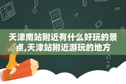 天津南站附近有什么好玩的景点,天津站附近游玩的地方