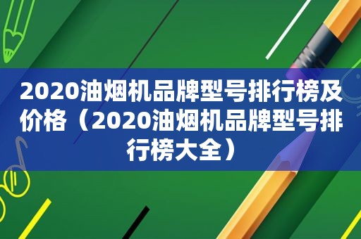 2020油烟机品牌型号排行榜及价格（2020油烟机品牌型号排行榜大全）