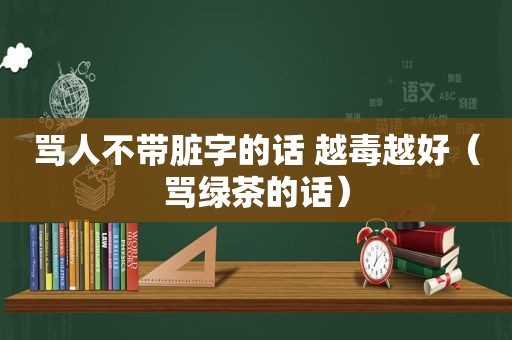 骂人不带脏字的话 越毒越好（骂绿茶的话）