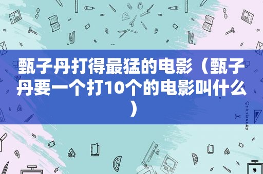 甄子丹打得最猛的电影（甄子丹要一个打10个的电影叫什么）