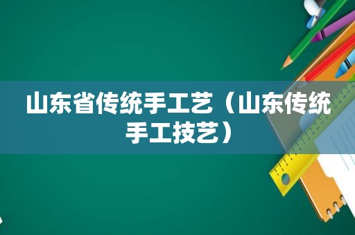 山东省传统手工艺（山东传统手工技艺）