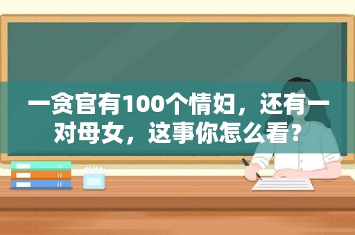 一贪官有100个情妇，还有一对母女，这事你怎么看？