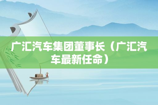 广汇汽车集团董事长（广汇汽车最新任命）