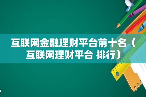 互联网金融理财平台前十名（互联网理财平台 排行）