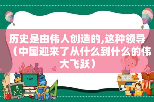 历史是由伟人创造的,这种领导（中国迎来了从什么到什么的伟大飞跃）