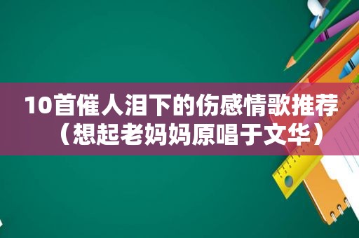 10首催人泪下的伤感情歌推荐（想起老妈妈原唱于文华）