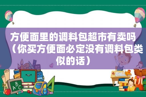 方便面里的调料包超市有卖吗（你买方便面必定没有调料包类似的话）