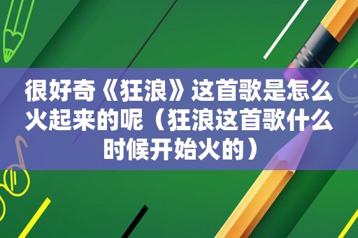 很好奇《狂浪》这首歌是怎么火起来的呢（狂浪这首歌什么时候开始火的）