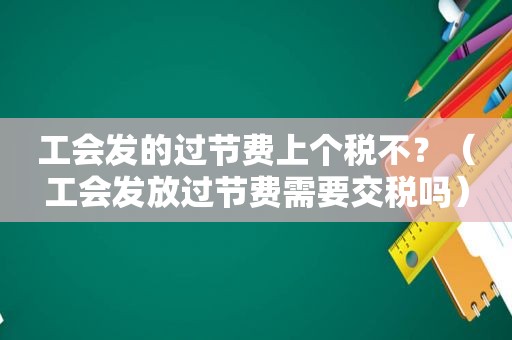 工会发的过节费上个税不？（工会发放过节费需要交税吗）