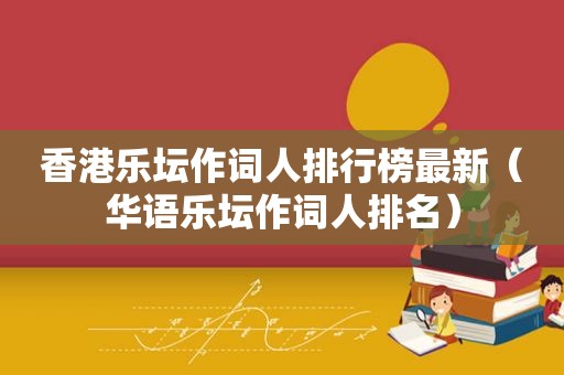 香港乐坛作词人排行榜最新（华语乐坛作词人排名）