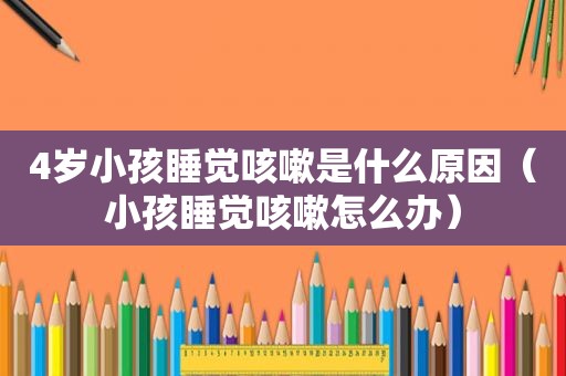 4岁小孩睡觉咳嗽是什么原因（小孩睡觉咳嗽怎么办）