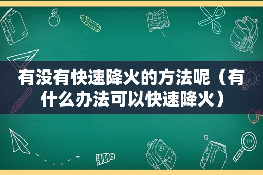 有没有快速降火的方法呢（有什么办法可以快速降火）