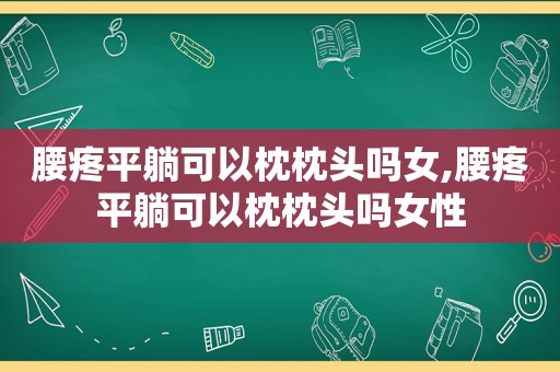 腰疼平躺可以枕枕头吗女,腰疼平躺可以枕枕头吗女性