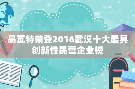 易瓦特荣登2016武汉十大最具创新性民营企业榜