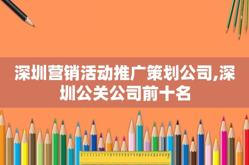 深圳营销活动推广策划公司,深圳公关公司前十名