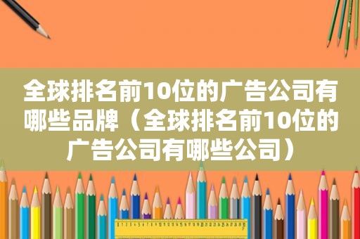 全球排名前10位的广告公司有哪些品牌（全球排名前10位的广告公司有哪些公司）