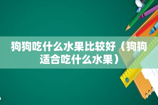 狗狗吃什么水果比较好（狗狗适合吃什么水果）