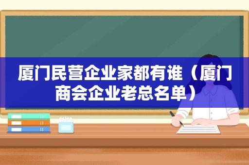 厦门民营企业家都有谁（厦门商会企业老总名单）