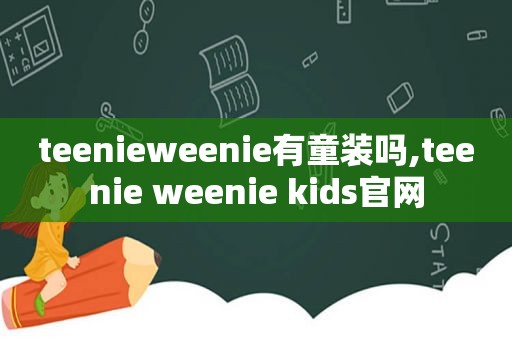 teenieweenie有童装吗,teenie weenie kids官网