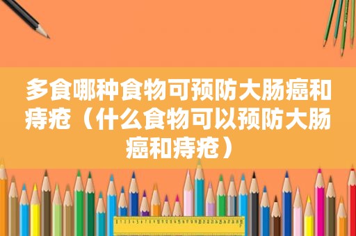 多食哪种食物可预防大肠癌和痔疮（什么食物可以预防大肠癌和痔疮）