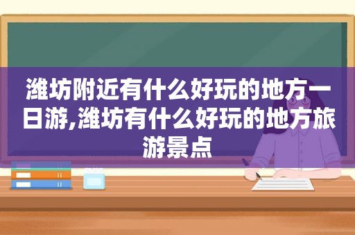 潍坊附近有什么好玩的地方一日游,潍坊有什么好玩的地方旅游景点  第1张