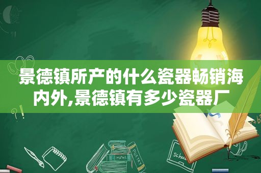 景德镇所产的什么瓷器畅销海内外,景德镇有多少瓷器厂