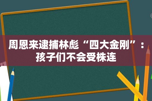 周恩来逮捕林彪“四大金刚”：孩子们不会受株连