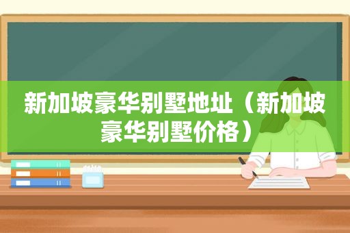 新加坡豪华别墅地址（新加坡豪华别墅价格）