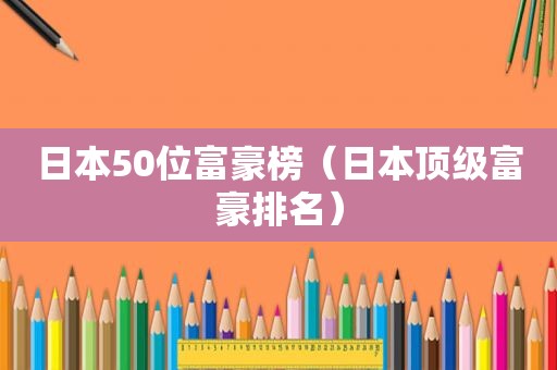 日本50位富豪榜（日本顶级富豪排名）