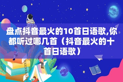 盘点抖音最火的10首日语歌,你都听过哪几首（抖音最火的十首日语歌）