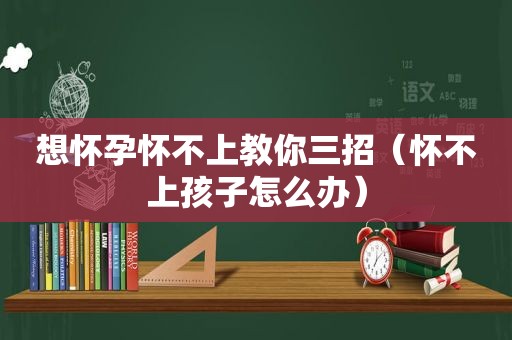 想怀孕怀不上教你三招（怀不上孩子怎么办）