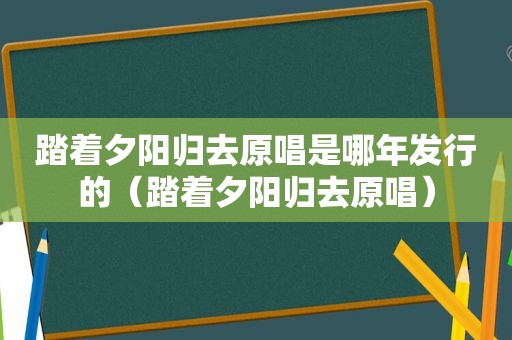 踏着夕阳归去原唱是哪年发行的（踏着夕阳归去原唱）