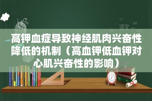 高钾血症导致神经肌肉兴奋性降低的机制（高血钾低血钾对心肌兴奋性的影响）