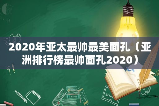 2020年亚太最帅最美面孔（亚洲排行榜最帅面孔2020）