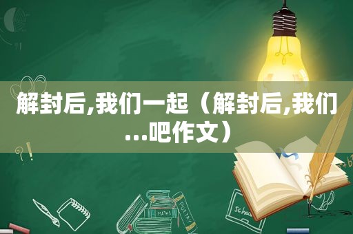 解封后,我们一起（解封后,我们…吧作文）