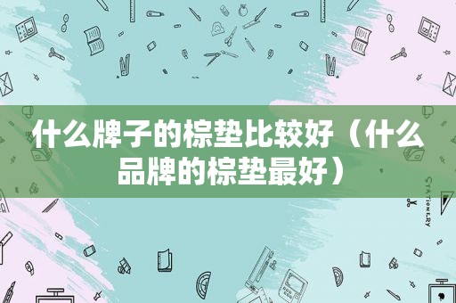 什么牌子的棕垫比较好（什么品牌的棕垫最好）