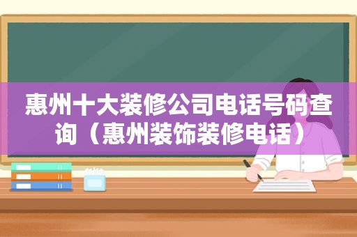 惠州十大装修公司电话号码查询（惠州装饰装修电话）