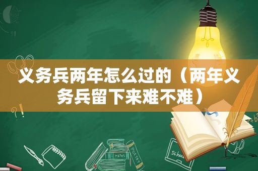 义务兵两年怎么过的（两年义务兵留下来难不难）