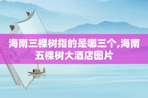 海南三棵树指的是哪三个,海南五棵树大酒店图片