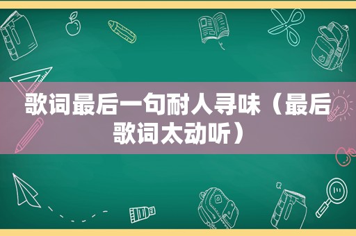 歌词最后一句耐人寻味（最后歌词太动听）