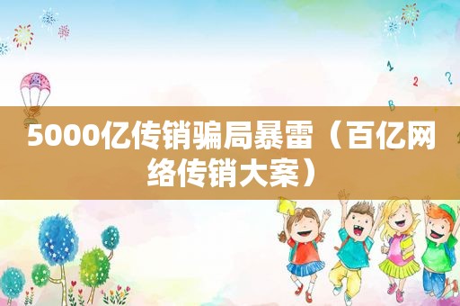 5000亿传销骗局暴雷（百亿网络传销大案）