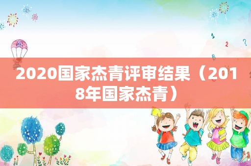 2020国家杰青评审结果（2018年国家杰青）