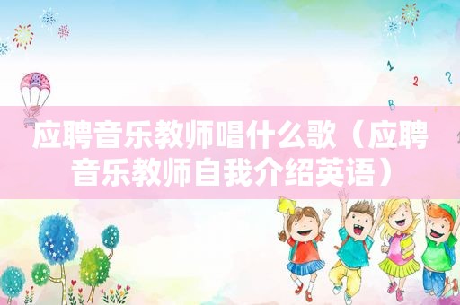 应聘音乐教师唱什么歌（应聘音乐教师自我介绍英语）