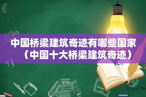 中国桥梁建筑奇迹有哪些国家（中国十大桥梁建筑奇迹）