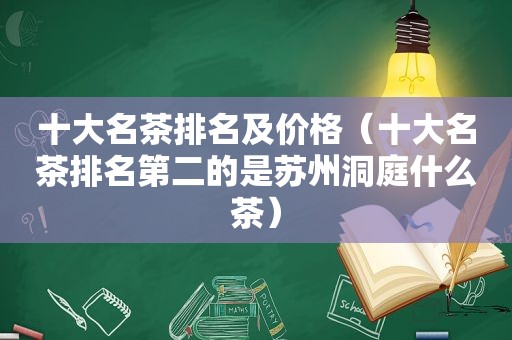 十大名茶排名及价格（十大名茶排名第二的是苏州洞庭什么茶）