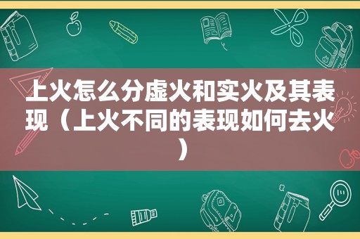 上火怎么分虚火和实火及其表现（上火不同的表现如何去火）